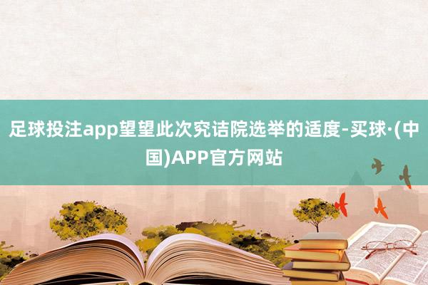 足球投注app望望此次究诘院选举的适度-买球·(中国)APP官方网站