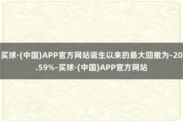 买球·(中国)APP官方网站诞生以来的最大回撤为-20.59%-买球·(中国)APP官方网站