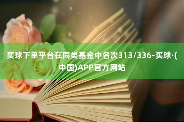 买球下单平台在同类基金中名次313/336-买球·(中国)APP官方网站