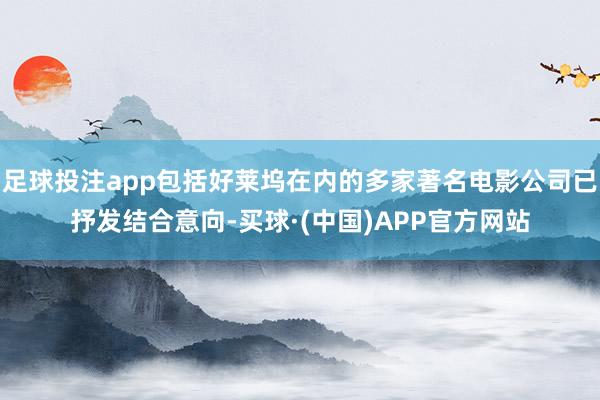 足球投注app包括好莱坞在内的多家著名电影公司已抒发结合意向-买球·(中国)APP官方网站