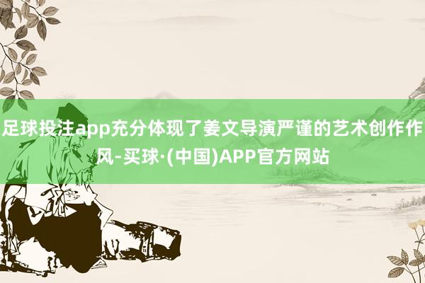 足球投注app充分体现了姜文导演严谨的艺术创作作风-买球·(中国)APP官方网站