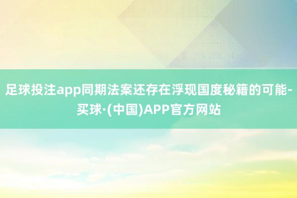 足球投注app同期法案还存在浮现国度秘籍的可能-买球·(中国)APP官方网站
