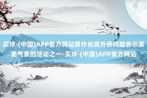 买球·(中国)APP官方网站算作他就外侨问题告示紧要气象的活动之一-买球·(中国)APP官方网站
