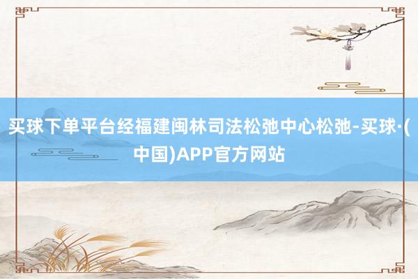 买球下单平台经福建闽林司法松弛中心松弛-买球·(中国)APP官方网站