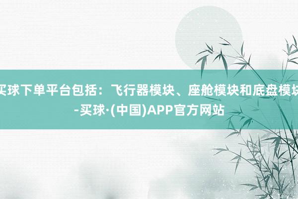 买球下单平台包括：飞行器模块、座舱模块和底盘模块-买球·(中国)APP官方网站