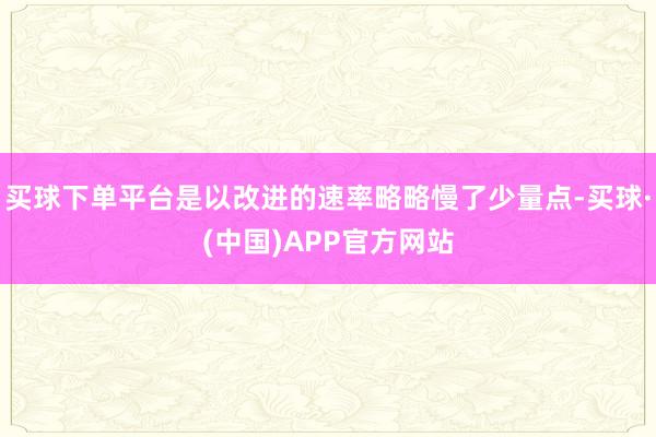 买球下单平台是以改进的速率略略慢了少量点-买球·(中国)APP官方网站