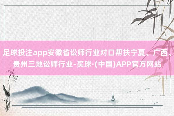 足球投注app安徽省讼师行业对口帮扶宁夏、广西、贵州三地讼师行业-买球·(中国)APP官方网站