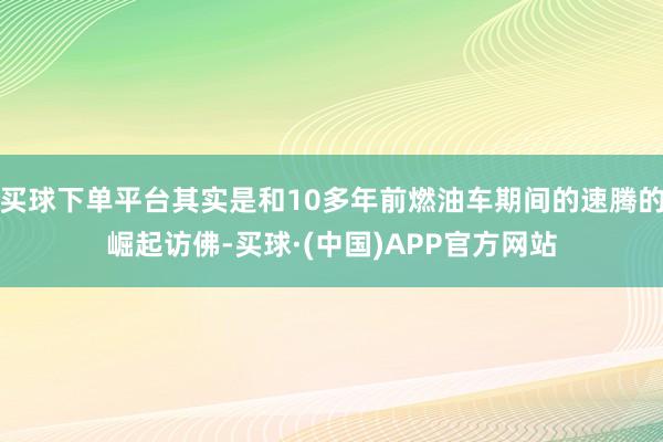 买球下单平台其实是和10多年前燃油车期间的速腾的崛起访佛-买球·(中国)APP官方网站