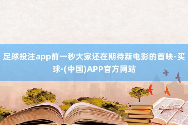 足球投注app前一秒大家还在期待新电影的首映-买球·(中国)APP官方网站