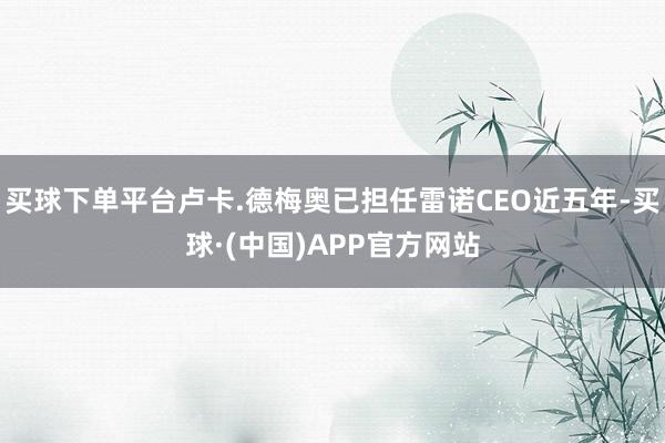 买球下单平台卢卡.德梅奥已担任雷诺CEO近五年-买球·(中国)APP官方网站