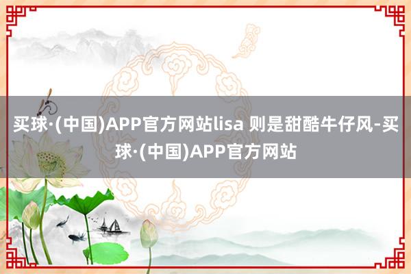 买球·(中国)APP官方网站lisa 则是甜酷牛仔风-买球·(中国)APP官方网站