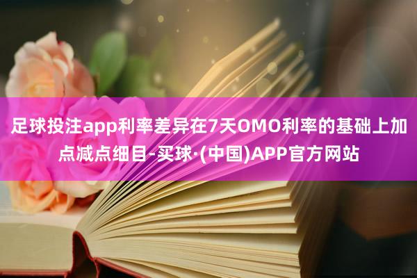 足球投注app利率差异在7天OMO利率的基础上加点减点细目-买球·(中国)APP官方网站