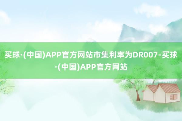 买球·(中国)APP官方网站市集利率为DR007-买球·(中国)APP官方网站