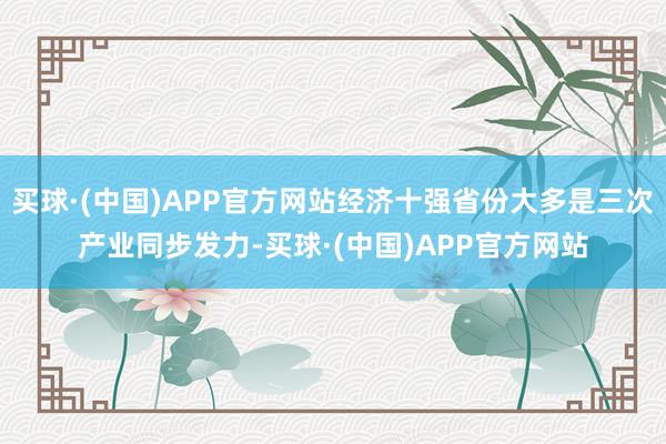买球·(中国)APP官方网站经济十强省份大多是三次产业同步发力-买球·(中国)APP官方网站