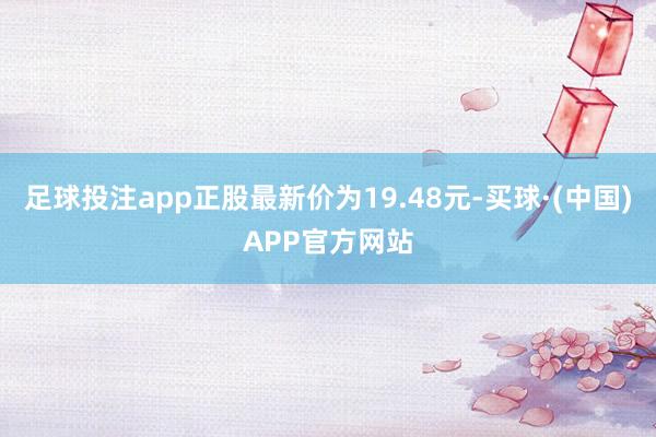 足球投注app正股最新价为19.48元-买球·(中国)APP官方网站