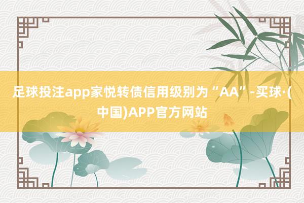 足球投注app家悦转债信用级别为“AA”-买球·(中国)APP官方网站