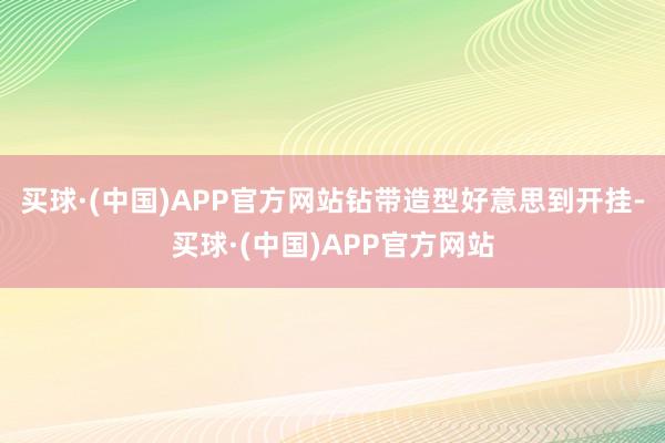 买球·(中国)APP官方网站钻带造型好意思到开挂-买球·(中国)APP官方网站