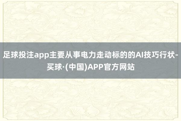 足球投注app主要从事电力走动标的的AI技巧行状-买球·(中国)APP官方网站