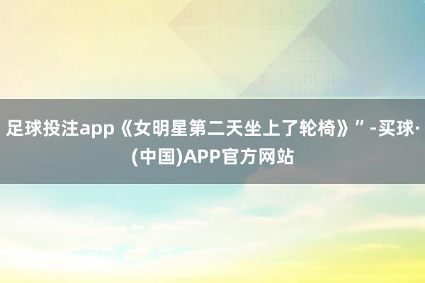 足球投注app《女明星第二天坐上了轮椅》”-买球·(中国)APP官方网站