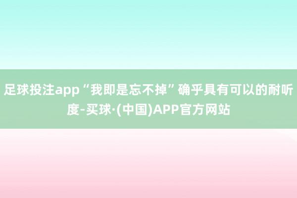 足球投注app“我即是忘不掉”确乎具有可以的耐听度-买球·(中国)APP官方网站