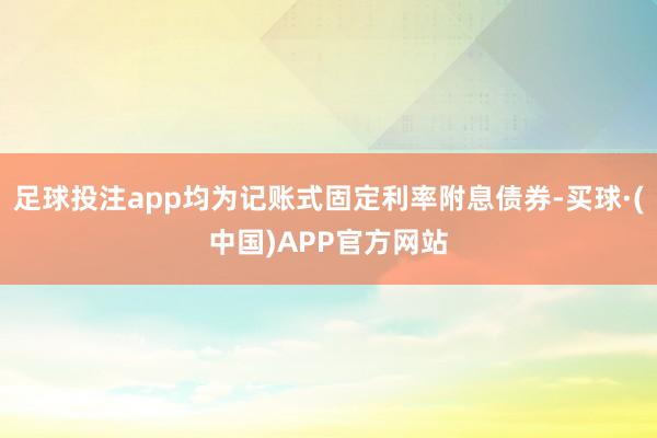 足球投注app均为记账式固定利率附息债券-买球·(中国)APP官方网站