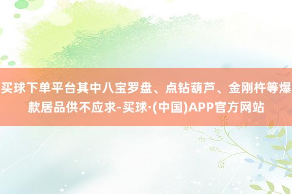 买球下单平台其中八宝罗盘、点钻葫芦、金刚杵等爆款居品供不应求-买球·(中国)APP官方网站