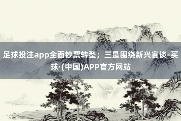 足球投注app全面钞票转型；三是围绕新兴赛谈-买球·(中国)APP官方网站