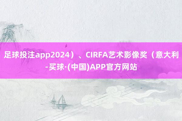 足球投注app2024）、CIRFA艺术影像奖（意大利-买球·(中国)APP官方网站