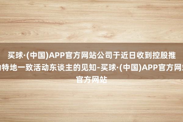买球·(中国)APP官方网站公司于近日收到控股推动特地一致活动东谈主的见知-买球·(中国)APP官方网站