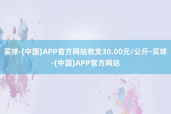 买球·(中国)APP官方网站收支30.00元/公斤-买球·(中国)APP官方网站