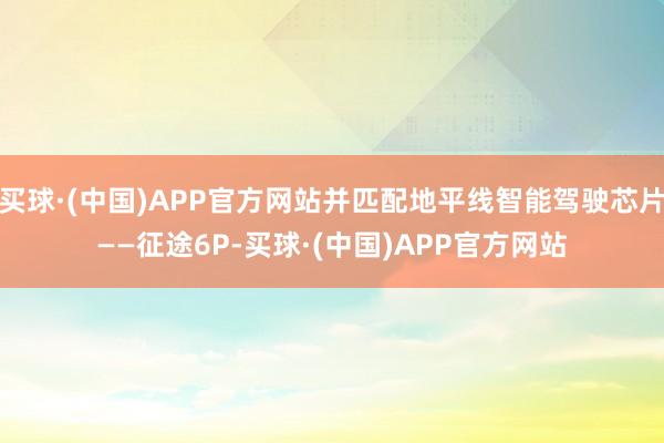 买球·(中国)APP官方网站并匹配地平线智能驾驶芯片——征途6P-买球·(中国)APP官方网站
