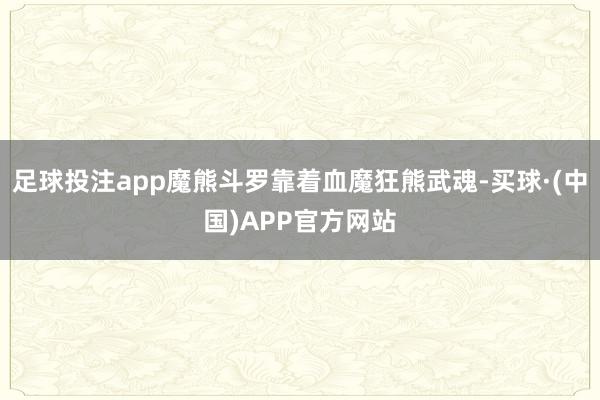 足球投注app魔熊斗罗靠着血魔狂熊武魂-买球·(中国)APP官方网站