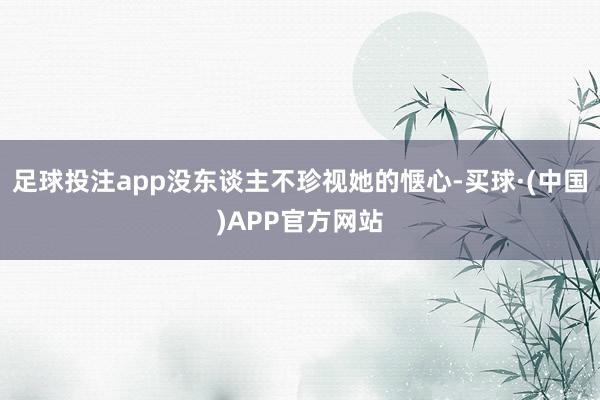 足球投注app没东谈主不珍视她的惬心-买球·(中国)APP官方网站