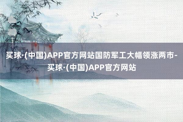 买球·(中国)APP官方网站　　国防军工大幅领涨两市-买球·(中国)APP官方网站
