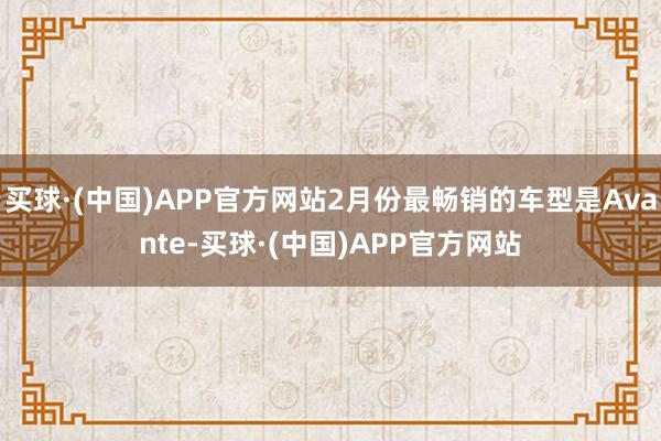 买球·(中国)APP官方网站2月份最畅销的车型是Avante-买球·(中国)APP官方网站
