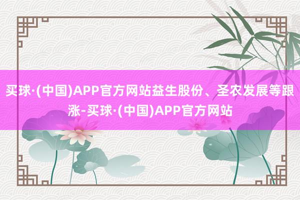 买球·(中国)APP官方网站益生股份、圣农发展等跟涨-买球·(中国)APP官方网站