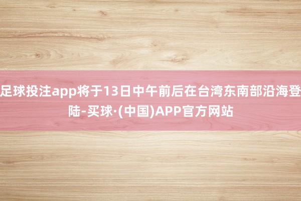 足球投注app将于13日中午前后在台湾东南部沿海登陆-买球·(中国)APP官方网站
