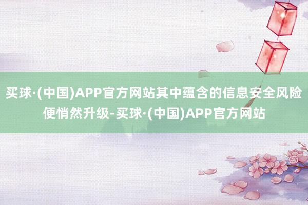 买球·(中国)APP官方网站其中蕴含的信息安全风险便悄然升级-买球·(中国)APP官方网站