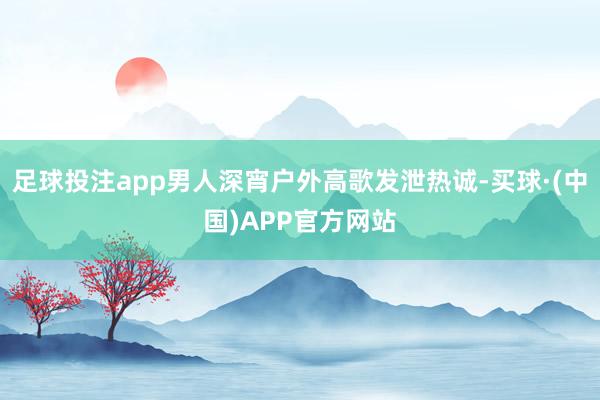足球投注app男人深宵户外高歌发泄热诚-买球·(中国)APP官方网站