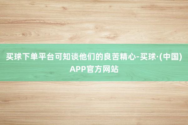 买球下单平台可知谈他们的良苦精心-买球·(中国)APP官方网站