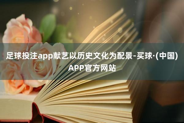 足球投注app献艺以历史文化为配景-买球·(中国)APP官方网站
