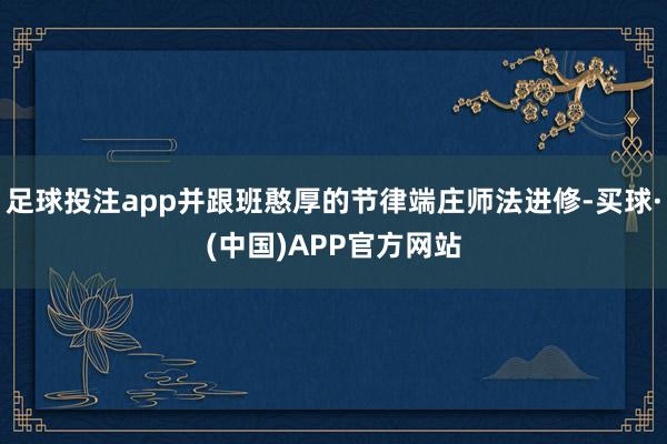 足球投注app并跟班憨厚的节律端庄师法进修-买球·(中国)APP官方网站