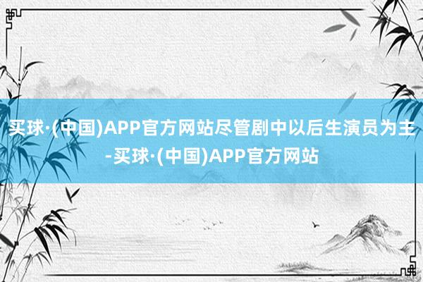 买球·(中国)APP官方网站尽管剧中以后生演员为主-买球·(中国)APP官方网站