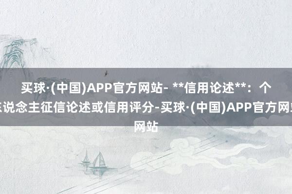 买球·(中国)APP官方网站- **信用论述**：个东说念主征信论述或信用评分-买球·(中国)APP官方网站