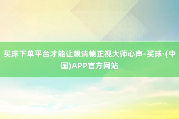 买球下单平台才能让赖清德正视大师心声-买球·(中国)APP官方网站