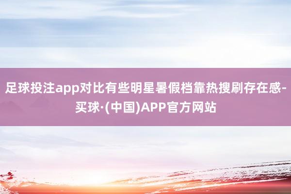 足球投注app对比有些明星暑假档靠热搜刷存在感-买球·(中国)APP官方网站