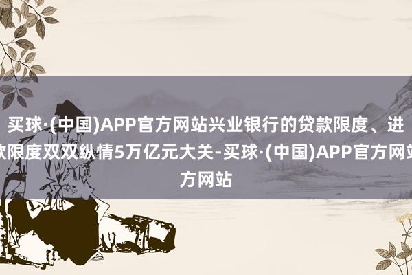 买球·(中国)APP官方网站兴业银行的贷款限度、进款限度双双纵情5万亿元大关-买球·(中国)APP官方网站