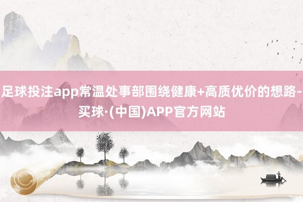 足球投注app常温处事部围绕健康+高质优价的想路-买球·(中国)APP官方网站