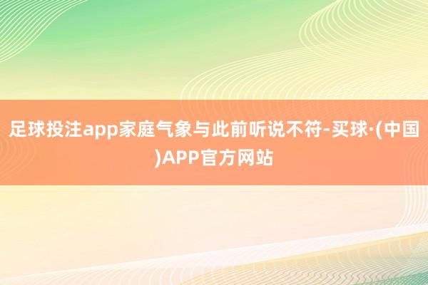 足球投注app家庭气象与此前听说不符-买球·(中国)APP官方网站