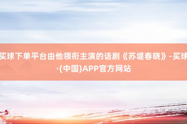 买球下单平台由他领衔主演的话剧《苏堤春晓》-买球·(中国)APP官方网站